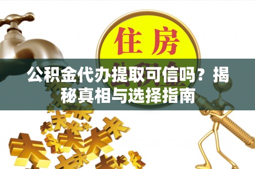 新平公积金代办提取可信吗？揭秘真相与选择指南
