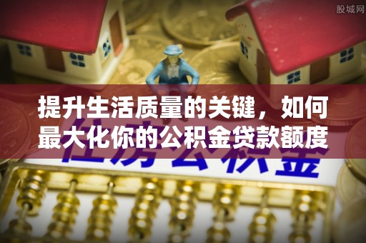 新平提升生活质量的关键，如何最大化你的公积金贷款额度