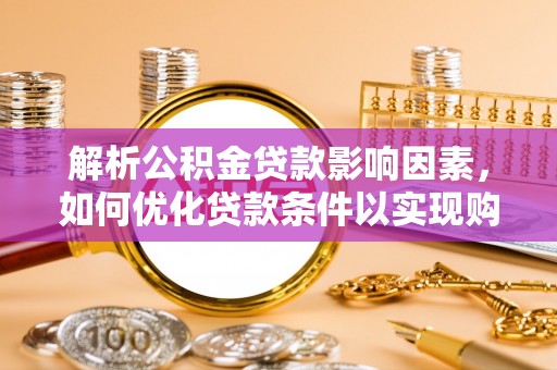 新平解析公积金贷款影响因素，如何优化贷款条件以实现购房梦想
