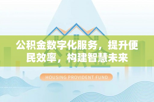 新平公积金数字化服务，提升便民效率，构建智慧未来