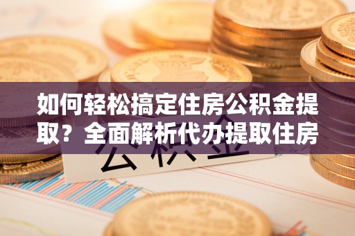 新平如何轻松搞定住房公积金提取？全面解析代办提取住房公积金流程