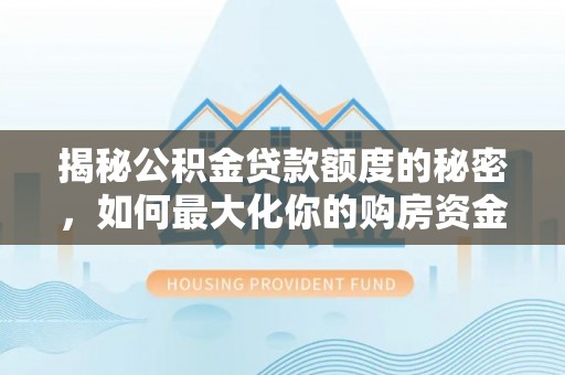 新平揭秘公积金贷款额度的秘密，如何最大化你的购房资金