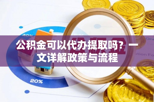新平公积金可以代办提取吗？一文详解政策与流程