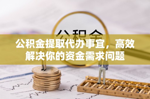 新平公积金提取代办事宜，高效解决你的资金需求问题