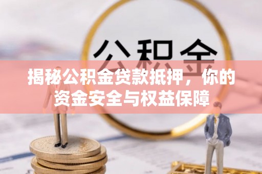 新平揭秘公积金贷款抵押，你的资金安全与权益保障