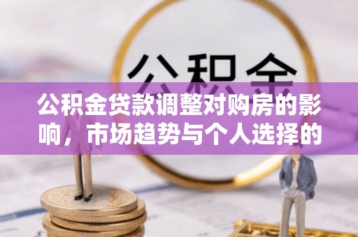 新平公积金贷款调整对购房的影响，市场趋势与个人选择的深度解析