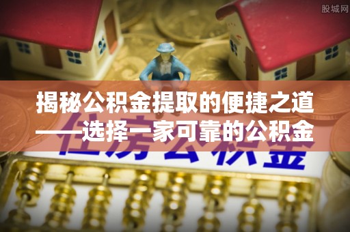新平揭秘公积金提取的便捷之道——选择一家可靠的公积金提取代办公司