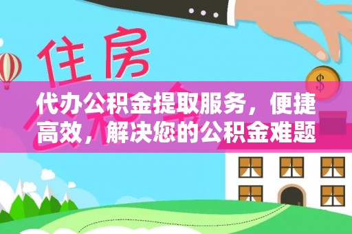 新平代办公积金提取服务，便捷高效，解决您的公积金难题