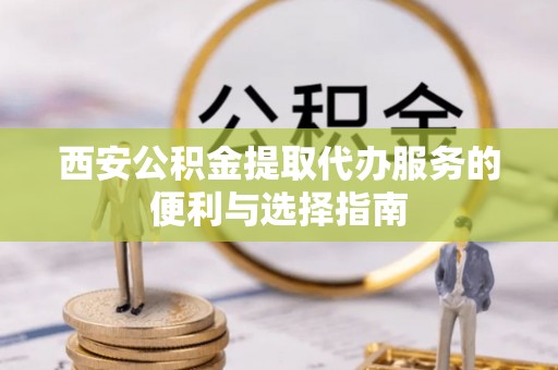 新平西安公积金提取代办服务的便利与选择指南