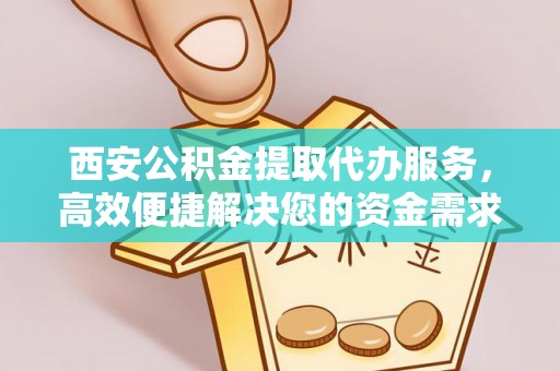 新平西安公积金提取代办服务，高效便捷解决您的资金需求