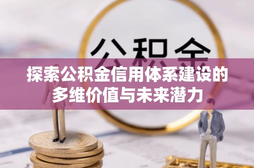 新平探索公积金信用体系建设的多维价值与未来潜力