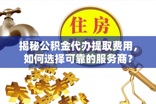新平揭秘公积金代办提取费用，如何选择可靠的服务商？