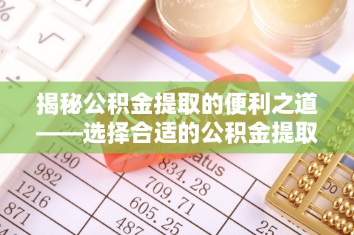 新平揭秘公积金提取的便利之道——选择合适的公积金提取代办公司是关键