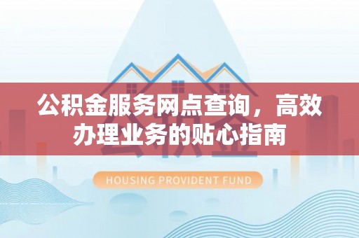 新平公积金服务网点查询，高效办理业务的贴心指南