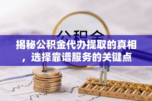 新平揭秘公积金代办提取的真相，选择靠谱服务的关键点