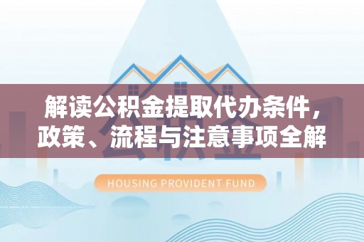 新平解读公积金提取代办条件，政策、流程与注意事项全解析