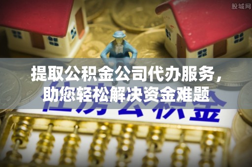 新平提取公积金公司代办服务，助您轻松解决资金难题