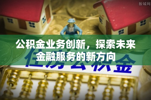 新平公积金业务创新，探索未来金融服务的新方向