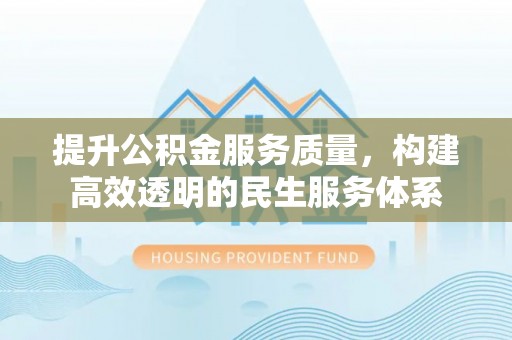 新平提升公积金服务质量，构建高效透明的民生服务体系