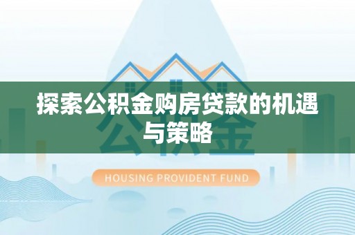 新平探索公积金购房贷款的机遇与策略