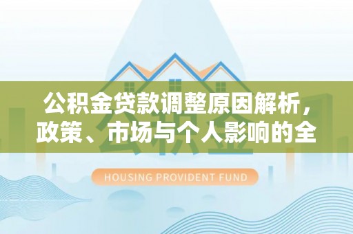 新平公积金贷款调整原因解析，政策、市场与个人影响的全面解读
