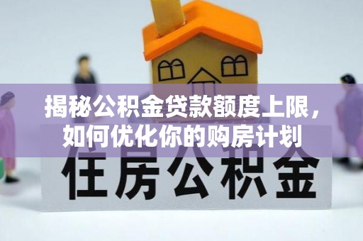 新平揭秘公积金贷款额度上限，如何优化你的购房计划