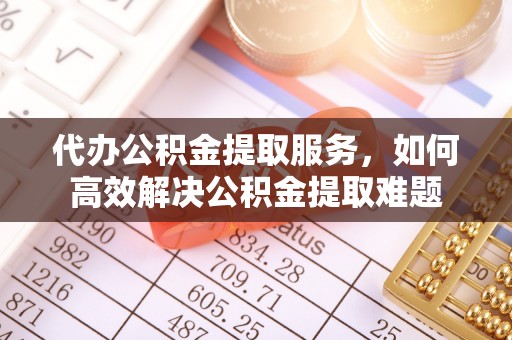 新平代办公积金提取服务，如何高效解决公积金提取难题