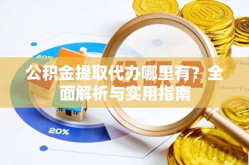 新平公积金提取代办哪里有？全面解析与实用指南