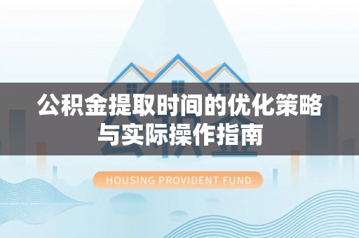 新平公积金提取时间的优化策略与实际操作指南