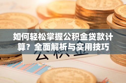 新平如何轻松掌握公积金贷款计算？全面解析与实用技巧