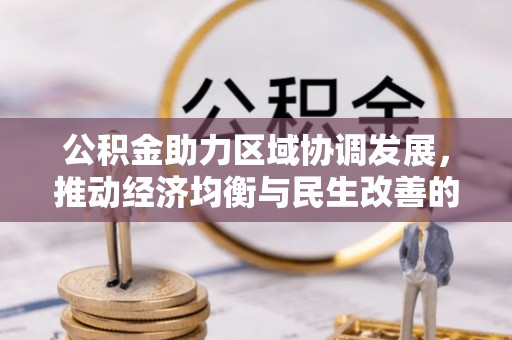 新平公积金助力区域协调发展，推动经济均衡与民生改善的新引擎