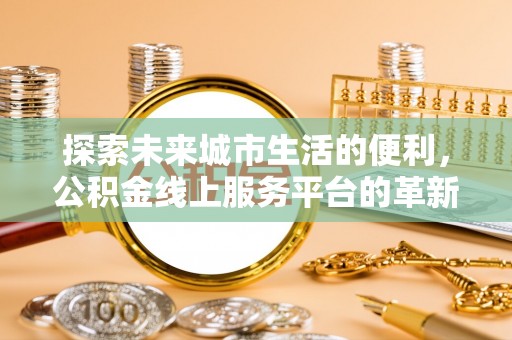 新平探索未来城市生活的便利，公积金线上服务平台的革新与机遇