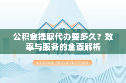 新平公积金提取代办要多久？效率与服务的全面解析