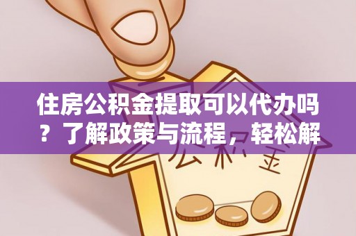 新平住房公积金提取可以代办吗？了解政策与流程，轻松解决你的疑问