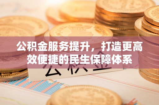 新平公积金服务提升，打造更高效便捷的民生保障体系