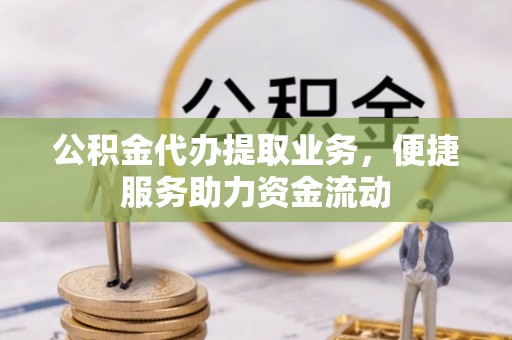 新平公积金代办提取业务，便捷服务助力资金流动