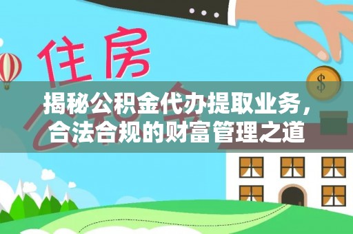 新平揭秘公积金代办提取业务，合法合规的财富管理之道