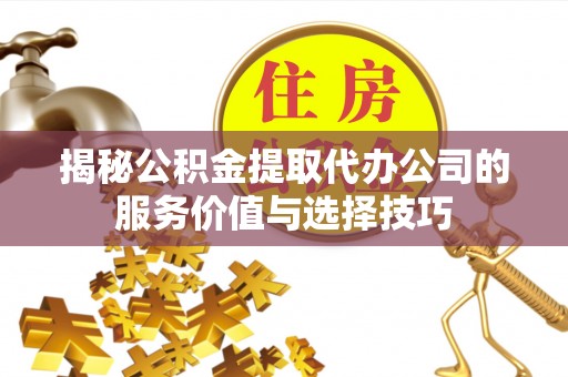 新平揭秘公积金提取代办公司的服务价值与选择技巧