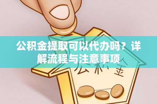 新平公积金提取可以代办吗？详解流程与注意事项