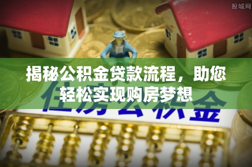 新平揭秘公积金贷款流程，助您轻松实现购房梦想