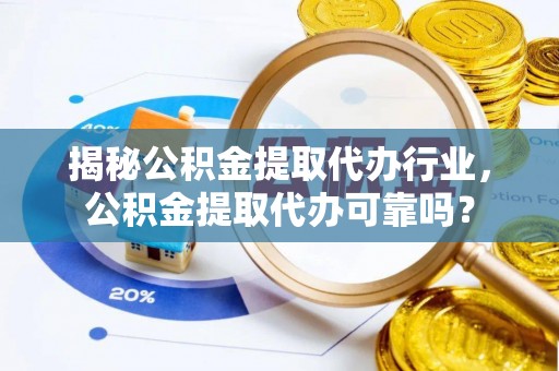 新平揭秘公积金提取代办行业，公积金提取代办可靠吗？