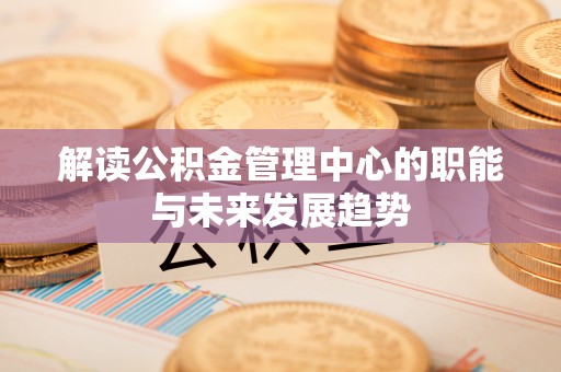 新平解读公积金管理中心的职能与未来发展趋势