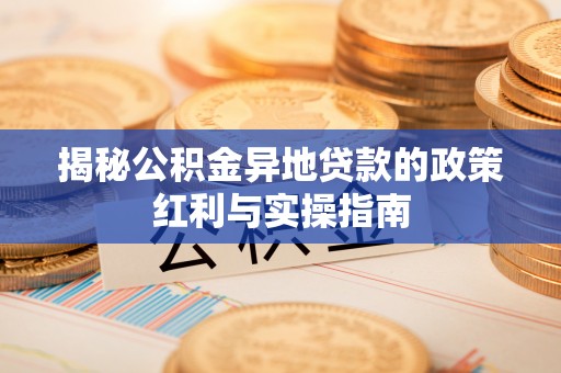 新平揭秘公积金异地贷款的政策红利与实操指南
