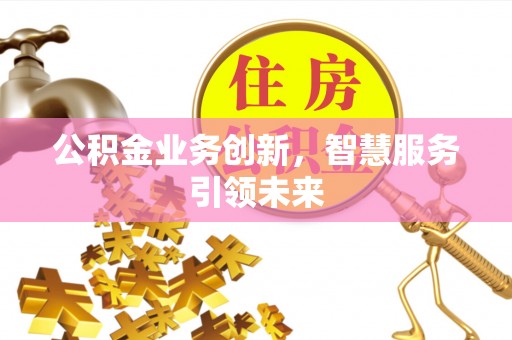 新平公积金业务创新，智慧服务引领未来