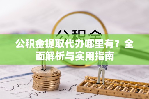 新平公积金提取代办哪里有？全面解析与实用指南