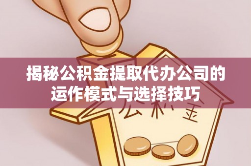 新平揭秘公积金提取代办公司的运作模式与选择技巧