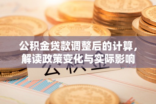 新平公积金贷款调整后的计算，解读政策变化与实际影响