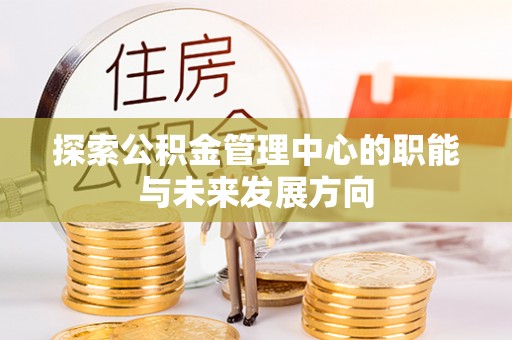 新平探索公积金管理中心的职能与未来发展方向
