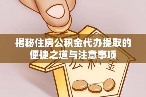 新平揭秘住房公积金代办提取的便捷之道与注意事项