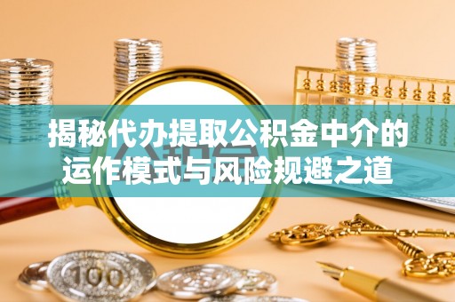 新平揭秘代办提取公积金中介的运作模式与风险规避之道